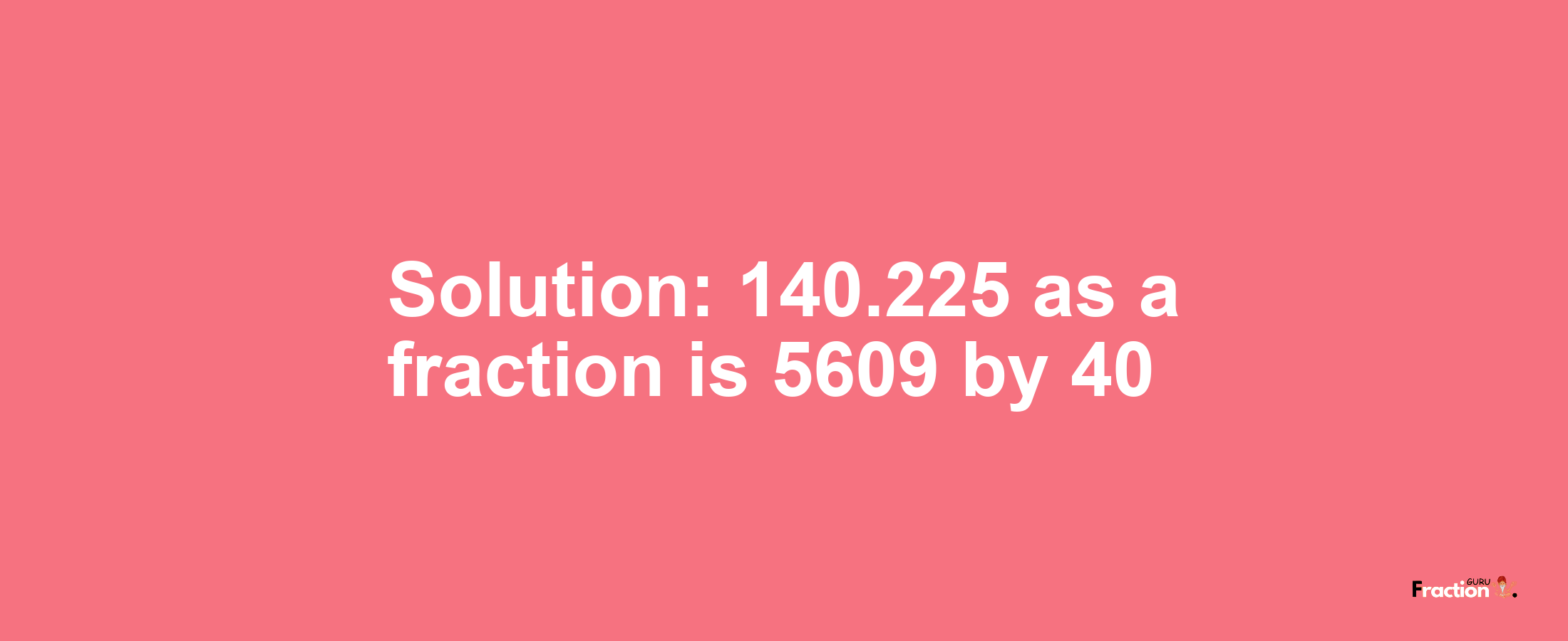 Solution:140.225 as a fraction is 5609/40